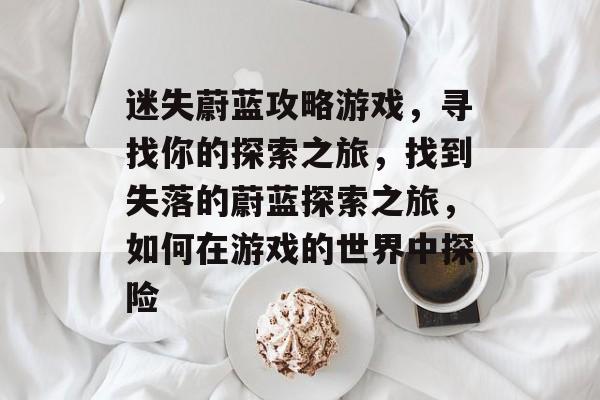 迷失蔚蓝攻略游戏,寻找你的探索之旅,找到失落的蔚蓝探索之旅,如何在游戏的世界中探险 迷失蔚蓝攻略游戏,寻找你的探索之旅,找到失落的蔚蓝探索之旅,如何在游戏的世界中探险