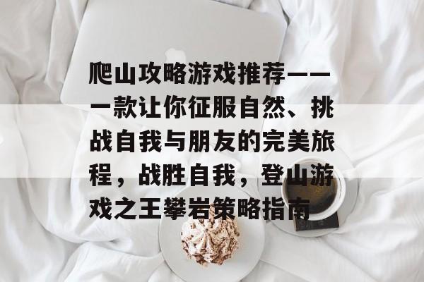 爬山攻略游戏推荐——一款让你征服自然、挑战自我与朋友的完美旅程,战胜自我,登山游戏之王攀岩策略指南 爬山攻略游戏推荐——一款让你征服自然、挑战自我与朋友的完美旅程,战胜自我,登山游戏之王攀岩策略指南