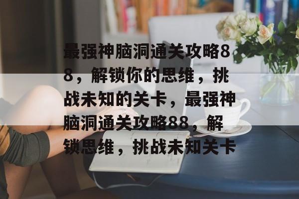 最强神脑洞通关攻略88,解锁你的思维,挑战未知的关卡,最强神脑洞通关攻略88,解锁思维,挑战未知关卡 最强神脑洞通关攻略88,解锁你的思维,挑战未知的关卡,最强神脑洞通关攻略88,解锁思维,挑战未知关卡