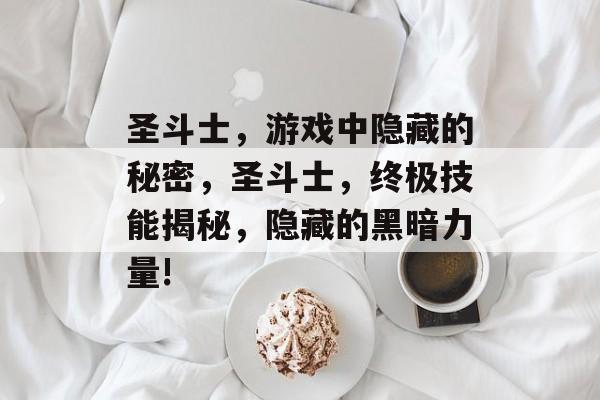 圣斗士,游戏中隐藏的秘密,圣斗士,终极技能揭秘,隐藏的黑暗力量! 圣斗士,游戏中隐藏的秘密,圣斗士,终极技能揭秘,隐藏的黑暗力量!