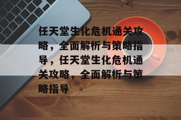 任天堂生化危机通关攻略，全面解析与策略指导，任天堂生化危机通关攻略，全面解析与策略指导