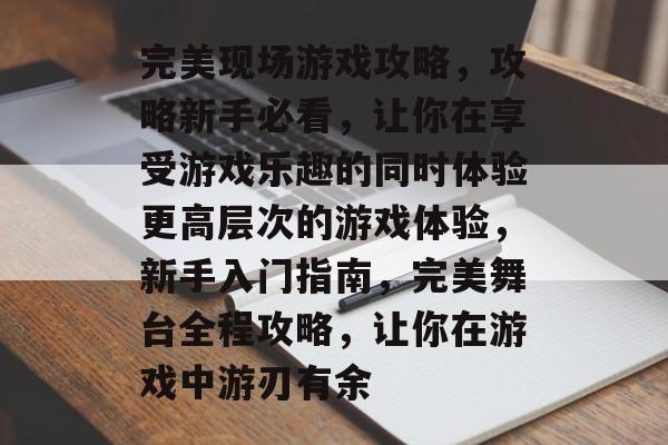 完美现场游戏攻略,攻略新手必看,让你在享受游戏乐趣的同时体验更高层次的游戏体验,新手入门指南,完美舞台全程攻略,让你在游戏中游刃有余 完美现场游戏攻略,攻略新手必看,让你在享受游戏乐趣的同时体验更高层次的游戏体验,新手入门指南,完美舞台全程攻略,让你在游戏中游刃有余