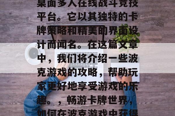 波克游戏是一款经典的桌面多人在线战斗竞技平台。它以其独特的卡牌策略和精美的界面设计而闻名。在这篇文章中,我们将介绍一些波克游戏的攻略,帮助玩家更好地享受游戏的乐趣。,畅游卡牌世界,如何在波克游戏中获得胜利? 波克游戏是一款经典的桌面多人在线战斗竞技平台。它以其独特的卡牌策略和精美的界面设计而闻名。在这篇文章中,我们将介绍一些波克游戏的攻略,帮助玩家更好地享受游戏的乐趣。,畅游卡牌世界,如何在波克游戏中获得胜利?