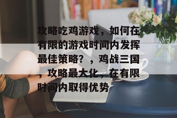 攻略吃鸡游戏,如何在有限的游戏时间内发挥最佳策略?,鸡战三国,攻略最大化,在有限时间内取得优势 攻略吃鸡游戏,如何在有限的游戏时间内发挥最佳策略?,鸡战三国,攻略最大化,在有限时间内取得优势