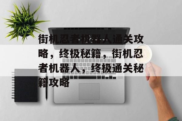 街机忍者机器人通关攻略,终极秘籍,街机忍者机器人,终极通关秘籍攻略 街机忍者机器人通关攻略,终极秘籍,街机忍者机器人,终极通关秘籍攻略