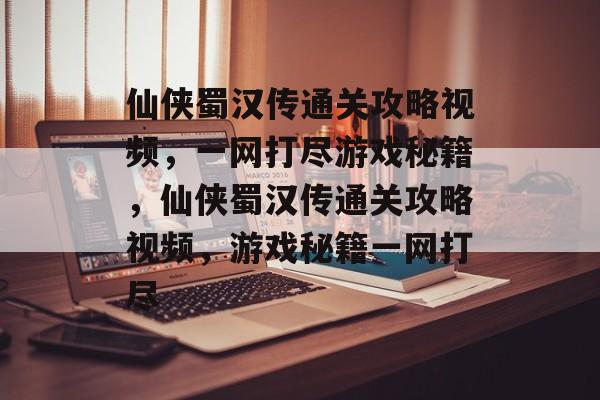 仙侠蜀汉传通关攻略视频,一网打尽游戏秘籍,仙侠蜀汉传通关攻略视频,游戏秘籍一网打尽 仙侠蜀汉传通关攻略视频,一网打尽游戏秘籍,仙侠蜀汉传通关攻略视频,游戏秘籍一网打尽