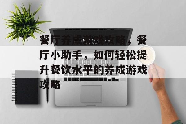 餐厅养成游戏攻略,餐厅小助手,如何轻松提升餐饮水平的养成游戏攻略 餐厅养成游戏攻略,餐厅小助手,如何轻松提升餐饮水平的养成游戏攻略