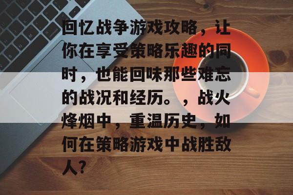 回忆战争游戏攻略，让你在享受策略乐趣的同时，也能回味那些难忘的战况和经历。，战火烽烟中，重温历史，如何在策略游戏中战胜敌人?