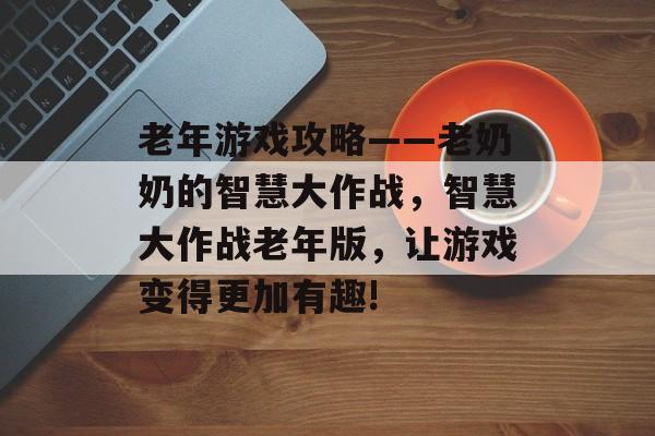 老年游戏攻略——老奶奶的智慧大作战，智慧大作战老年版，让游戏变得更加有趣!