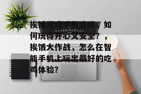 挨饿游戏手机攻略,如何玩得开心又安全?,挨饿大作战,怎么在智能手机上玩出最好的吃鸡体验? 挨饿游戏手机攻略,如何玩得开心又安全?,挨饿大作战,怎么在智能手机上玩出最好的吃鸡体验?