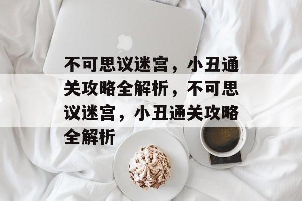 不可思议迷宫,小丑通关攻略全解析,不可思议迷宫,小丑通关攻略全解析 不可思议迷宫,小丑通关攻略全解析,不可思议迷宫,小丑通关攻略全解析