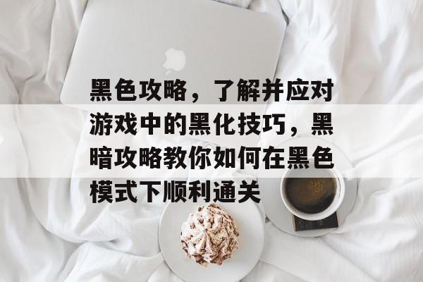黑色攻略,了解并应对游戏中的黑化技巧,黑暗攻略教你如何在黑色模式下顺利通关 黑色攻略,了解并应对游戏中的黑化技巧,黑暗攻略教你如何在黑色模式下顺利通关