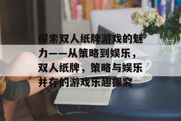 探索双人纸牌游戏的魅力——从策略到娱乐,双人纸牌,策略与娱乐并存的游戏乐趣探究 探索双人纸牌游戏的魅力——从策略到娱乐,双人纸牌,策略与娱乐并存的游戏乐趣探究