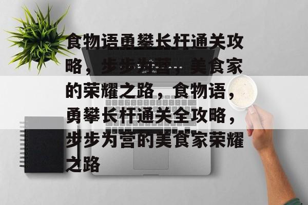 食物语勇攀长杆通关攻略,步步为营,美食家的荣耀之路,食物语,勇攀长杆通关全攻略,步步为营的美食家荣耀之路 食物语勇攀长杆通关攻略,步步为营,美食家的荣耀之路,食物语,勇攀长杆通关全攻略,步步为营的美食家荣耀之路