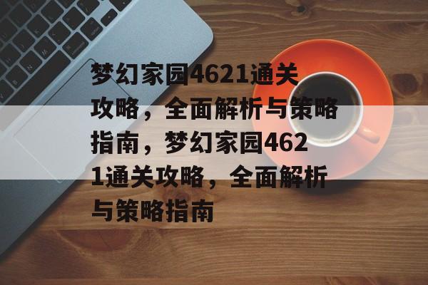 梦幻家园4621通关攻略,全面解析与策略指南,梦幻家园4621通关攻略,全面解析与策略指南 梦幻家园4621通关攻略,全面解析与策略指南,梦幻家园4621通关攻略,全面解析与策略指南