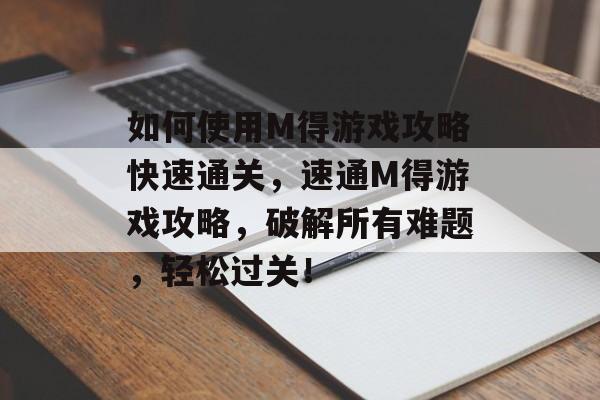如何使用M得游戏攻略快速通关，速通M得游戏攻略，破解所有难题，轻松过关！