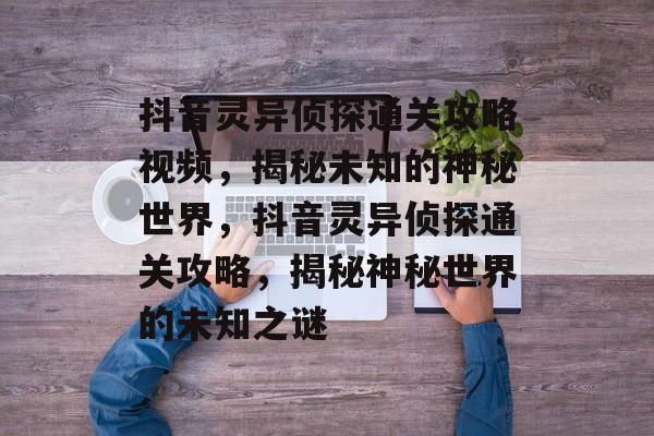 抖音灵异侦探通关攻略视频，揭秘未知的神秘世界，抖音灵异侦探通关攻略，揭秘神秘世界的未知之谜