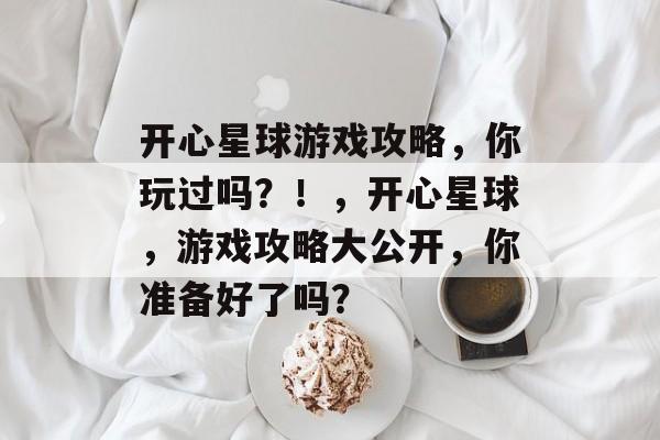 开心星球游戏攻略,你玩过吗?!,开心星球,游戏攻略大公开,你准备好了吗? 开心星球游戏攻略,你玩过吗?!,开心星球,游戏攻略大公开,你准备好了吗?