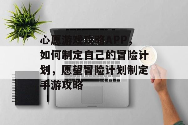 心愿游戏攻略APP,如何制定自己的冒险计划,愿望冒险计划制定手游攻略 心愿游戏攻略APP,如何制定自己的冒险计划,愿望冒险计划制定手游攻略