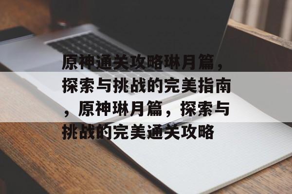原神通关攻略琳月篇,探索与挑战的完美指南,原神琳月篇,探索与挑战的完美通关攻略 原神通关攻略琳月篇,探索与挑战的完美指南,原神琳月篇,探索与挑战的完美通关攻略