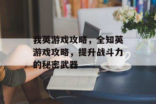 我英游戏攻略,全知英游戏攻略,提升战斗力的秘密武器 我英游戏攻略,全知英游戏攻略,提升战斗力的秘密武器