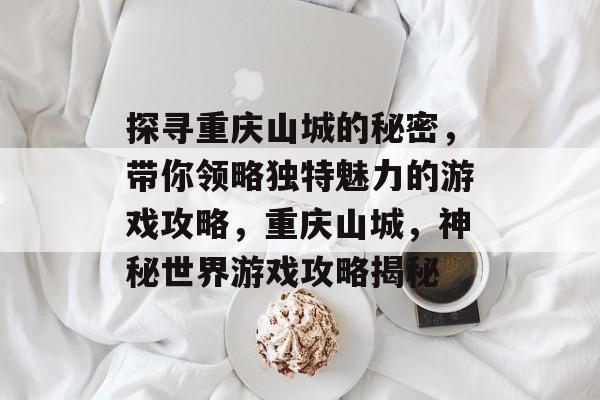 探寻重庆山城的秘密,带你领略独特魅力的游戏攻略,重庆山城,神秘世界游戏攻略揭秘 探寻重庆山城的秘密,带你领略独特魅力的游戏攻略,重庆山城,神秘世界游戏攻略揭秘