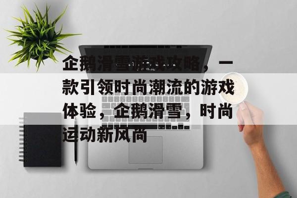 企鹅滑雪游戏攻略,一款引领时尚潮流的游戏体验,企鹅滑雪,时尚运动新风尚 企鹅滑雪游戏攻略,一款引领时尚潮流的游戏体验,企鹅滑雪,时尚运动新风尚