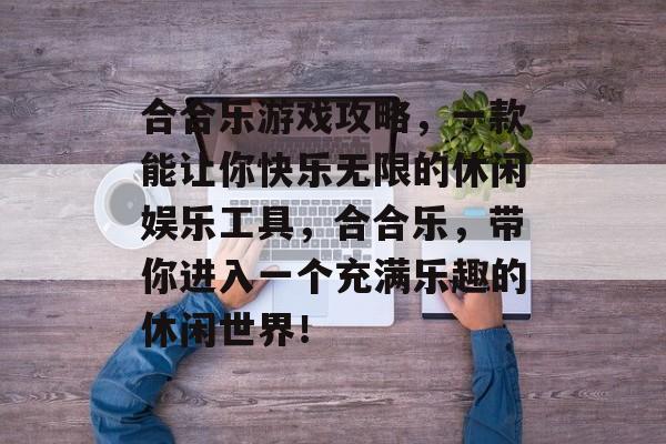 合合乐游戏攻略，一款能让你快乐无限的休闲娱乐工具，合合乐，带你进入一个充满乐趣的休闲世界！