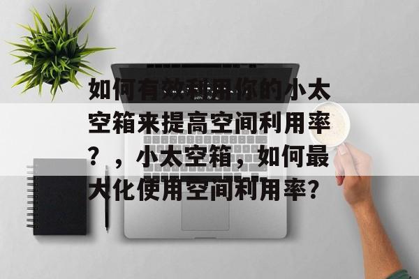 如何有效利用你的小太空箱来提高空间利用率?,小太空箱,如何最大化使用空间利用率? 如何有效利用你的小太空箱来提高空间利用率?,小太空箱,如何最大化使用空间利用率?