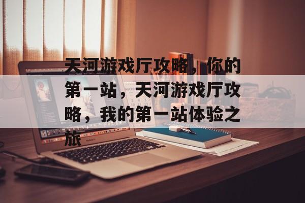 天河游戏厅攻略,你的第一站,天河游戏厅攻略,我的第一站体验之旅 天河游戏厅攻略,你的第一站,天河游戏厅攻略,我的第一站体验之旅