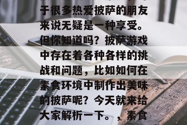 披萨游戏攻略素食,对于很多热爱披萨的朋友来说无疑是一种享受。但你知道吗?披萨游戏中存在着各种各样的挑战和问题,比如如何在素食环境中制作出美味的披萨呢?今天就来给大家解析一下。,素食披萨大作战 披萨游戏攻略素食,对于很多热爱披萨的朋友来说无疑是一种享受。但你知道吗?披萨游戏中存在着各种各样的挑战和问题,比如如何在素食环境中制作出美味的披萨呢?今天就来给大家解析一下。,素食披萨大作战