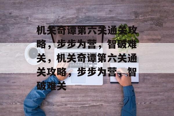 机关奇谭第六关通关攻略,步步为营,智破难关,机关奇谭第六关通关攻略,步步为营,智破难关 机关奇谭第六关通关攻略,步步为营,智破难关,机关奇谭第六关通关攻略,步步为营,智破难关