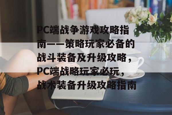 PC端战争游戏攻略指南——策略玩家必备的战斗装备及升级攻略,PC端战略玩家必玩,战术装备升级攻略指南 PC端战争游戏攻略指南——策略玩家必备的战斗装备及升级攻略,PC端战略玩家必玩,战术装备升级攻略指南