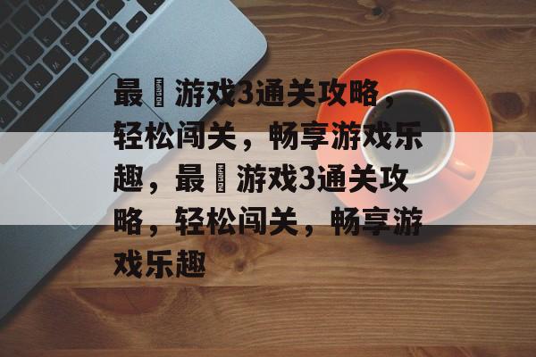 最囧游戏3通关攻略,轻松闯关,畅享游戏乐趣,最囧游戏3通关攻略,轻松闯关,畅享游戏乐趣 最囧游戏3通关攻略,轻松闯关,畅享游戏乐趣,最囧游戏3通关攻略,轻松闯关,畅享游戏乐趣