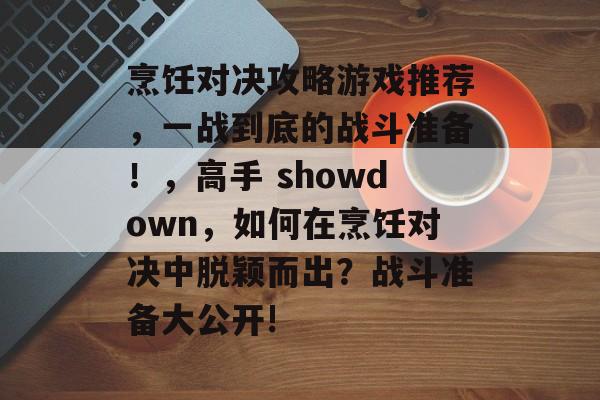 烹饪对决攻略游戏推荐,一战到底的战斗准备!,高手 showdown,如何在烹饪对决中脱颖而出?战斗准备大公开! 烹饪对决攻略游戏推荐,一战到底的战斗准备!,高手 showdown,如何在烹饪对决中脱颖而出?战斗准备大公开!