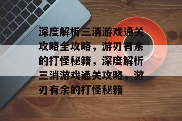 深度解析三消游戏通关攻略全攻略,游刃有余的打怪秘籍,深度解析三消游戏通关攻略,游刃有余的打怪秘籍 深度解析三消游戏通关攻略全攻略,游刃有余的打怪秘籍,深度解析三消游戏通关攻略,游刃有余的打怪秘籍