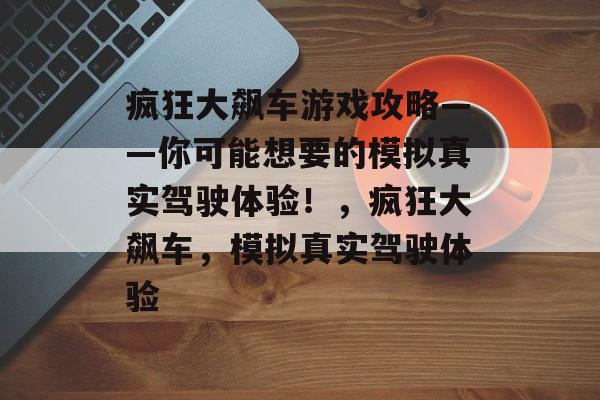 疯狂大飙车游戏攻略——你可能想要的模拟真实驾驶体验!,疯狂大飙车,模拟真实驾驶体验 疯狂大飙车游戏攻略——你可能想要的模拟真实驾驶体验!,疯狂大飙车,模拟真实驾驶体验