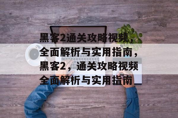 黑客2通关攻略视频,全面解析与实用指南,黑客2,通关攻略视频全面解析与实用指南 黑客2通关攻略视频,全面解析与实用指南,黑客2,通关攻略视频全面解析与实用指南