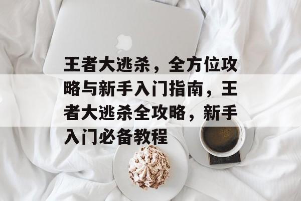 王者大逃杀,全方位攻略与新手入门指南,王者大逃杀全攻略,新手入门必备教程 王者大逃杀,全方位攻略与新手入门指南,王者大逃杀全攻略,新手入门必备教程