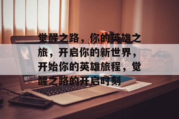 觉醒之路,你的英雄之旅,开启你的新世界,开始你的英雄旅程,觉醒之路的开启时刻 觉醒之路,你的英雄之旅,开启你的新世界,开始你的英雄旅程,觉醒之路的开启时刻
