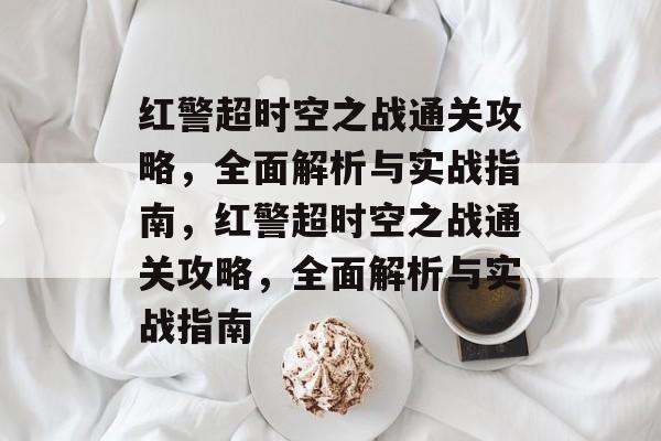 红警超时空之战通关攻略,全面解析与实战指南,红警超时空之战通关攻略,全面解析与实战指南 红警超时空之战通关攻略,全面解析与实战指南,红警超时空之战通关攻略,全面解析与实战指南