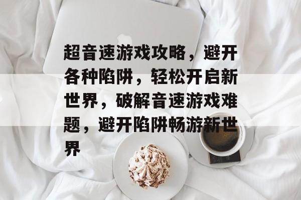 超音速游戏攻略，避开各种陷阱，轻松开启新世界，破解音速游戏难题，避开陷阱畅游新世界