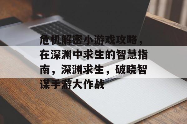 危机解密小游戏攻略，在深渊中求生的智慧指南，深渊求生，破晓智谋手游大作战