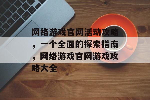 网络游戏官网活动攻略,一个全面的探索指南,网络游戏官网游戏攻略大全 网络游戏官网活动攻略,一个全面的探索指南,网络游戏官网游戏攻略大全