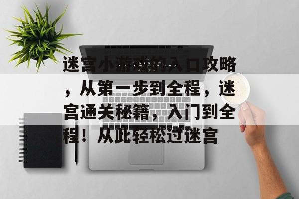 迷宫小游戏的入口攻略,从第一步到全程,迷宫通关秘籍,入门到全程!从此轻松过迷宫 迷宫小游戏的入口攻略,从第一步到全程,迷宫通关秘籍,入门到全程!从此轻松过迷宫