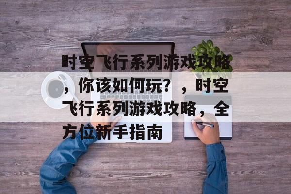 时空飞行系列游戏攻略，你该如何玩？，时空飞行系列游戏攻略，全方位新手指南
