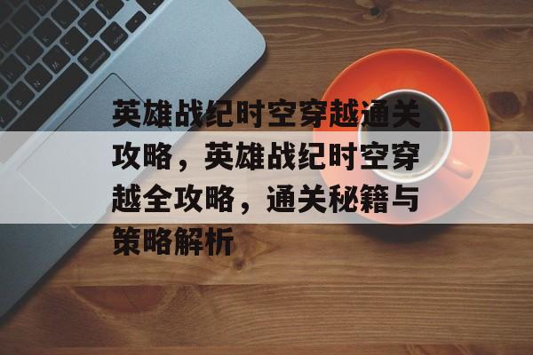 英雄战纪时空穿越通关攻略,英雄战纪时空穿越全攻略,通关秘籍与策略解析 英雄战纪时空穿越通关攻略,英雄战纪时空穿越全攻略,通关秘籍与策略解析