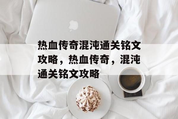 热血传奇混沌通关铭文攻略,热血传奇,混沌通关铭文攻略 热血传奇混沌通关铭文攻略,热血传奇,混沌通关铭文攻略
