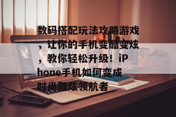 数码搭配玩法攻略游戏，让你的手机变酷变炫，教你轻松升级！iPhone手机如何变成时尚酷炫领航者