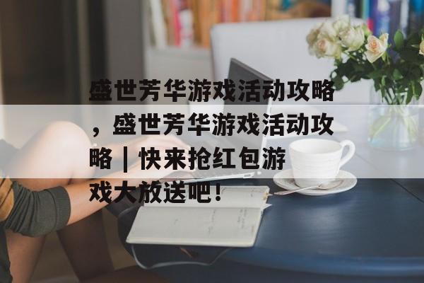 盛世芳华游戏活动攻略,盛世芳华游戏活动攻略 | 快来抢红包游戏大放送吧! 盛世芳华游戏活动攻略,盛世芳华游戏活动攻略 | 快来抢红包游戏大放送吧!